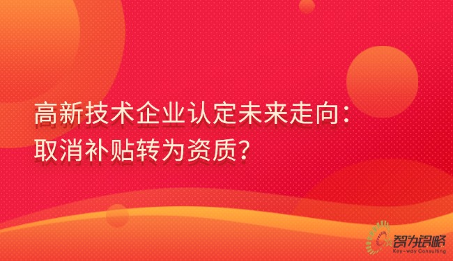 高新技術(shù)企業(yè)認(rèn)定未來(lái)走向：取消補(bǔ)貼轉(zhuǎn)為資質(zhì)？.jpg